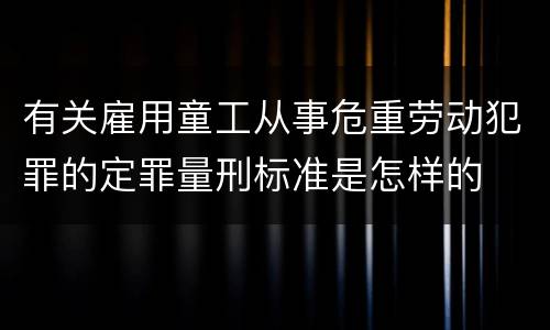 有关雇用童工从事危重劳动犯罪的定罪量刑标准是怎样的