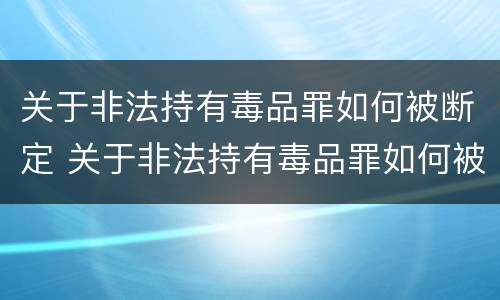 关于非法持有毒品罪如何被断定 关于非法持有毒品罪如何被断定的