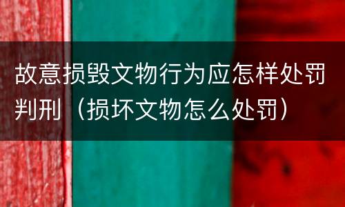 故意损毁文物行为应怎样处罚判刑（损坏文物怎么处罚）