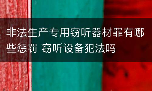 非法生产专用窃听器材罪有哪些惩罚 窃听设备犯法吗