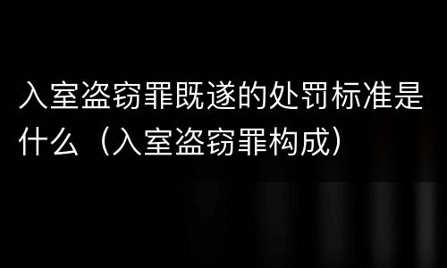 入室盗窃罪既遂的处罚标准是什么（入室盗窃罪构成）