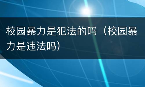 校园暴力是犯法的吗（校园暴力是违法吗）