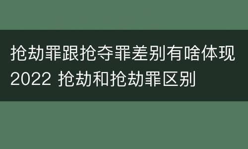 抢劫罪跟抢夺罪差别有啥体现2022 抢劫和抢劫罪区别