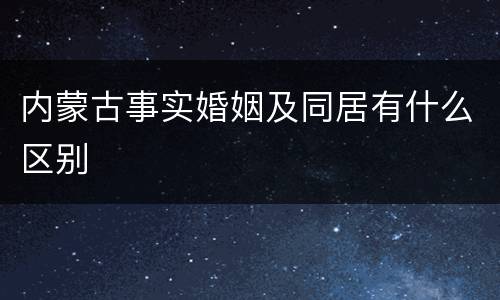 内蒙古事实婚姻及同居有什么区别