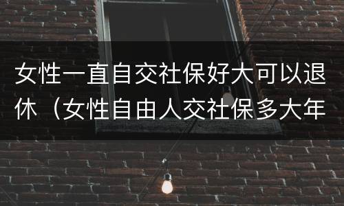 女性一直自交社保好大可以退休（女性自由人交社保多大年纪能退休）