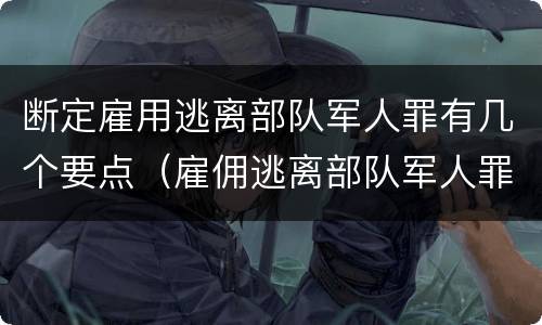 断定雇用逃离部队军人罪有几个要点（雇佣逃离部队军人罪）