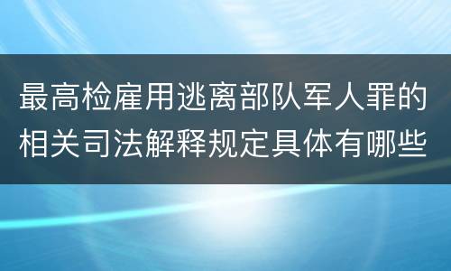 最高检雇用逃离部队军人罪的相关司法解释规定具体有哪些重要内容