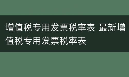 增值税专用发票税率表 最新增值税专用发票税率表