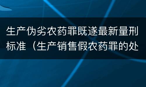 生产伪劣农药罪既遂最新量刑标准（生产销售假农药罪的处罚）