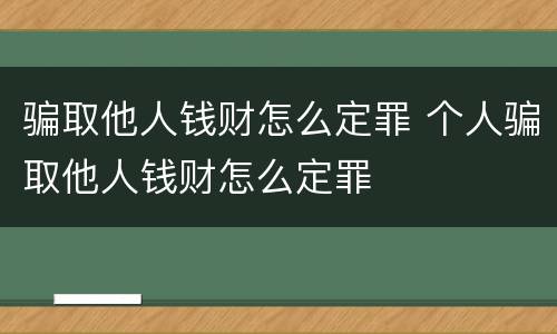 骗取他人钱财怎么定罪 个人骗取他人钱财怎么定罪