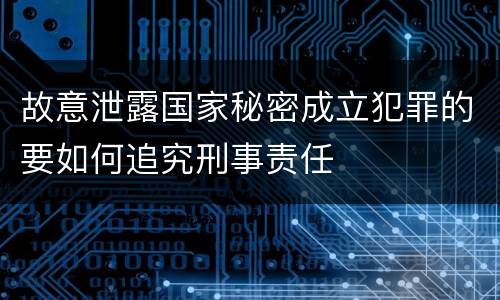故意泄露国家秘密成立犯罪的要如何追究刑事责任