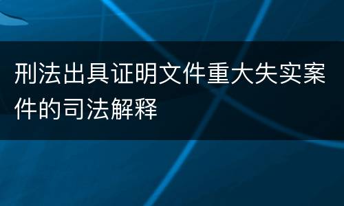 刑法出具证明文件重大失实案件的司法解释