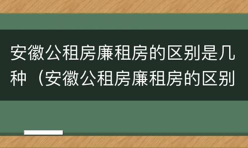 安徽公租房廉租房的区别是几种（安徽公租房廉租房的区别是几种房型）