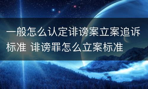 一般怎么认定诽谤案立案追诉标准 诽谤罪怎么立案标准