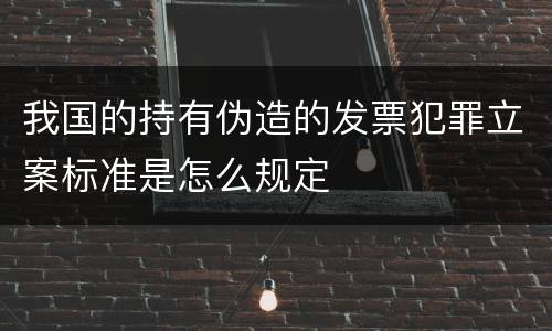 我国的持有伪造的发票犯罪立案标准是怎么规定