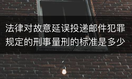 法律对故意延误投递邮件犯罪规定的刑事量刑的标准是多少
