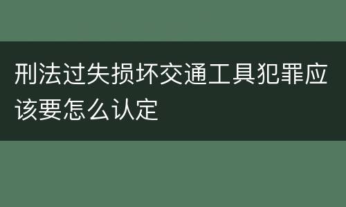 刑法过失损坏交通工具犯罪应该要怎么认定