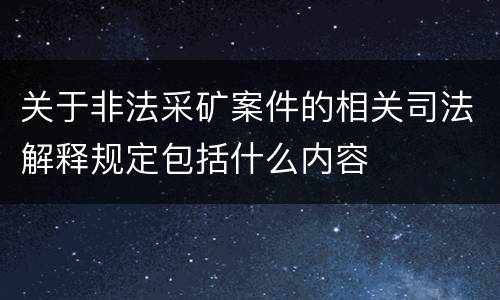 关于非法采矿案件的相关司法解释规定包括什么内容