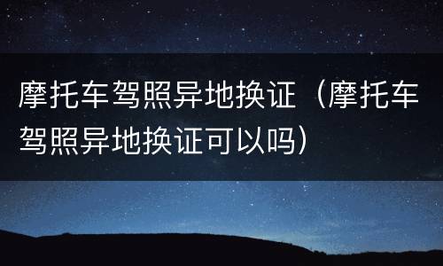 摩托车驾照异地换证（摩托车驾照异地换证可以吗）