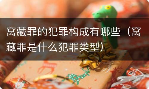 窝藏罪的犯罪构成有哪些（窝藏罪是什么犯罪类型）
