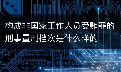 构成非国家工作人员受贿罪的刑事量刑档次是什么样的