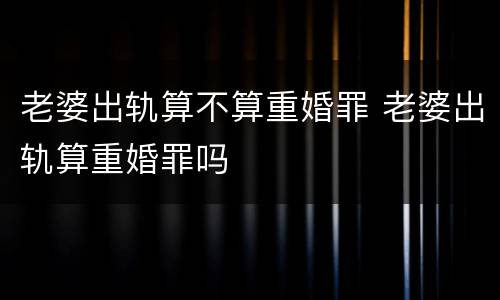 老婆出轨算不算重婚罪 老婆出轨算重婚罪吗