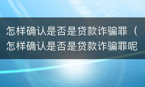 怎样确认是否是贷款诈骗罪（怎样确认是否是贷款诈骗罪呢）