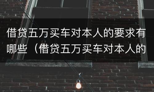 借贷五万买车对本人的要求有哪些（借贷五万买车对本人的要求有哪些问题）