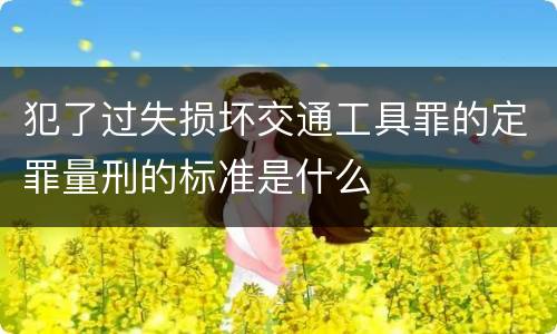 犯了过失损坏交通工具罪的定罪量刑的标准是什么