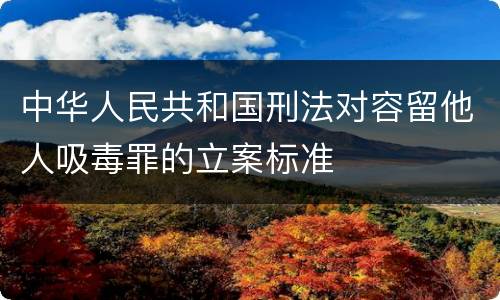 中华人民共和国刑法对容留他人吸毒罪的立案标准