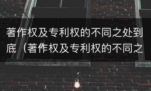 著作权及专利权的不同之处到底（著作权及专利权的不同之处到底包括）