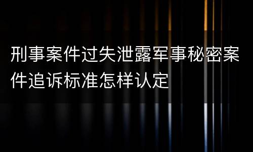 刑事案件过失泄露军事秘密案件追诉标准怎样认定