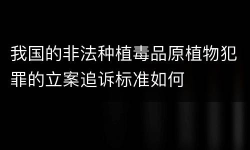 我国的非法种植毒品原植物犯罪的立案追诉标准如何