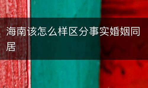 海南该怎么样区分事实婚姻同居