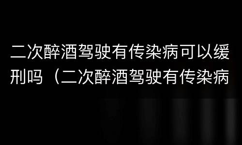 二次醉酒驾驶有传染病可以缓刑吗（二次醉酒驾驶有传染病可以缓刑吗）