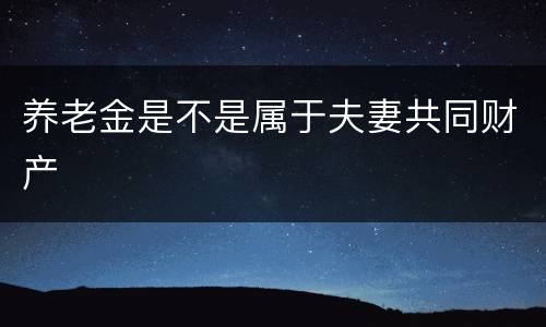 养老金是不是属于夫妻共同财产