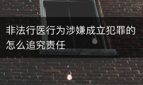 非法行医行为涉嫌成立犯罪的怎么追究责任