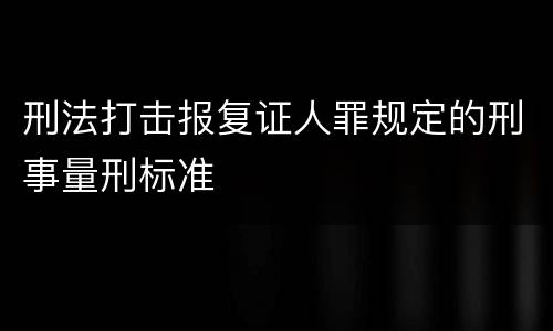 刑法打击报复证人罪规定的刑事量刑标准
