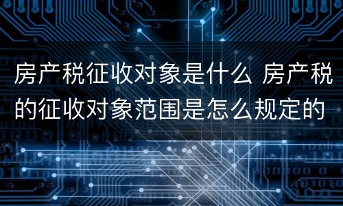 房产税征收对象是什么 房产税的征收对象范围是怎么规定的