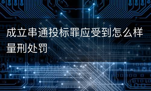 成立串通投标罪应受到怎么样量刑处罚