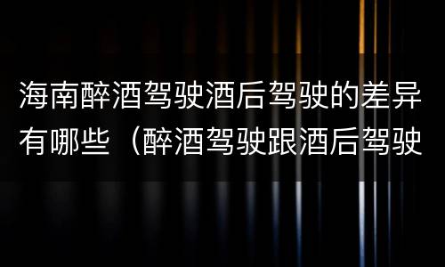 海南醉酒驾驶酒后驾驶的差异有哪些（醉酒驾驶跟酒后驾驶有区别吗）