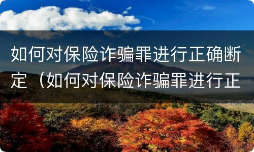 如何对保险诈骗罪进行正确断定（如何对保险诈骗罪进行正确断定罪名）