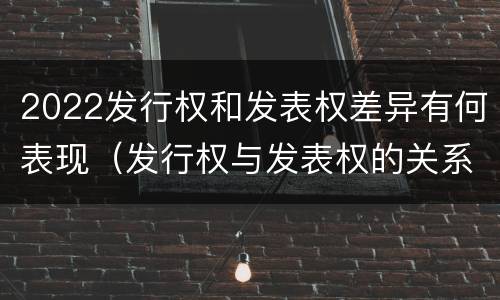 2022发行权和发表权差异有何表现（发行权与发表权的关系）