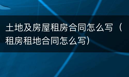 土地及房屋租房合同怎么写（租房租地合同怎么写）