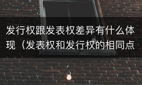 发行权跟发表权差异有什么体现（发表权和发行权的相同点）