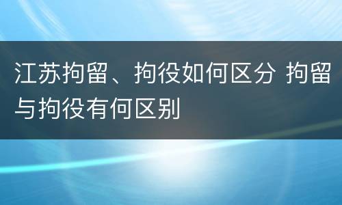 江苏拘留、拘役如何区分 拘留与拘役有何区别
