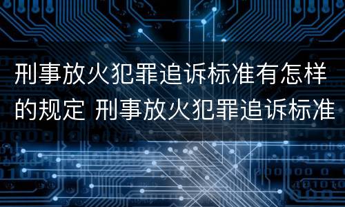 刑事放火犯罪追诉标准有怎样的规定 刑事放火犯罪追诉标准有怎样的规定和要求