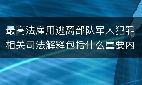 最高法雇用逃离部队军人犯罪相关司法解释包括什么重要内容