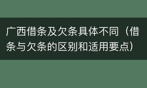 广西借条及欠条具体不同（借条与欠条的区别和适用要点）