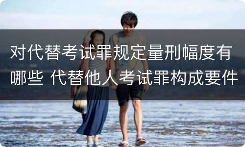 对代替考试罪规定量刑幅度有哪些 代替他人考试罪构成要件有何规定